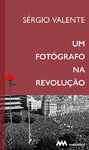 S&eacute;rgio Valente - Um Fot&oacute;grafo na Revolu&ccedil;&atilde;o